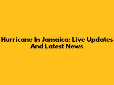 Hurricane In Jamaica: Live Updates And Latest News