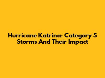 Hurricane Katrina: Category 5 Storms And Their Impact