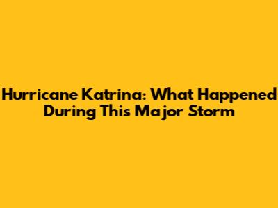 Hurricane Katrina: What Happened During This Major Storm