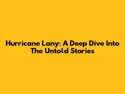Hurricane Lany: A Deep Dive Into The Untold Stories