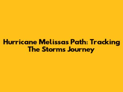 Hurricane Melissa's Path: Tracking The Storm's Journey