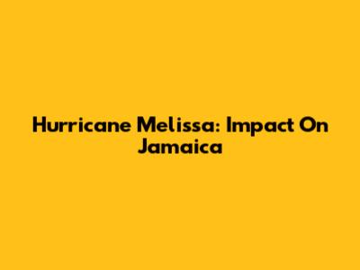 Hurricane Melissa: Impact On Jamaica