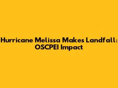 Hurricane Melissa Makes Landfall: OSCPEI Impact
