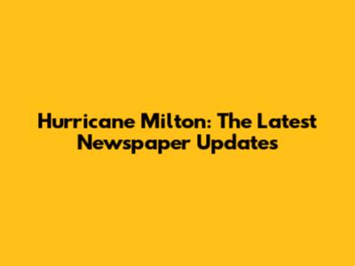 Hurricane Milton: The Latest Newspaper Updates