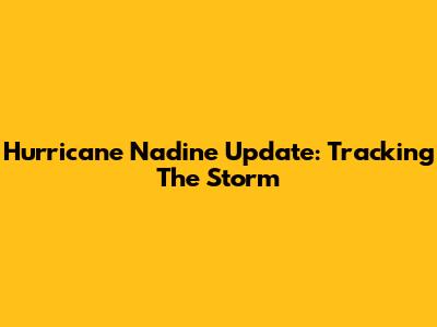 Hurricane Nadine Update: Tracking The Storm