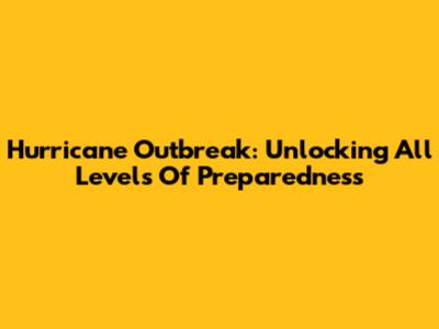 Hurricane Outbreak: Unlocking All Levels Of Preparedness