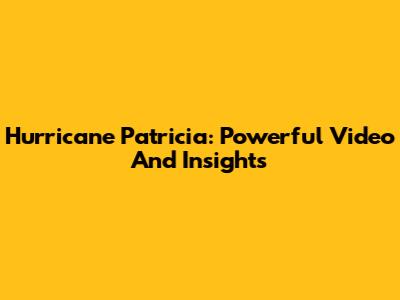 Hurricane Patricia: Powerful Video And Insights
