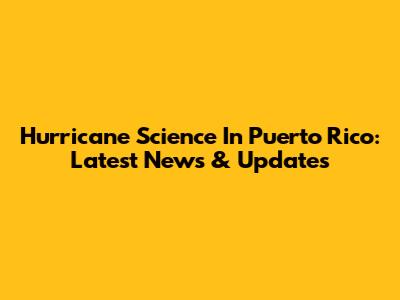 Hurricane Science In Puerto Rico: Latest News & Updates