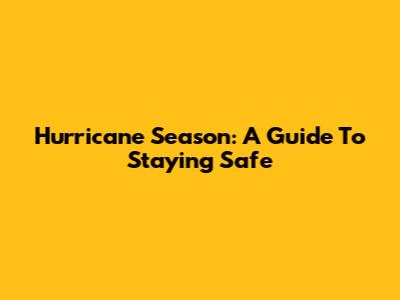Hurricane Season: A Guide To Staying Safe