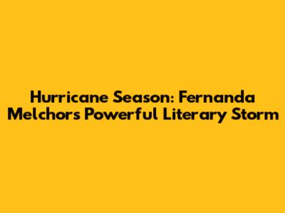 Hurricane Season: Fernanda Melchor's Powerful Literary Storm