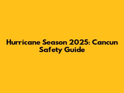 Hurricane Season 2025: Cancun Safety Guide