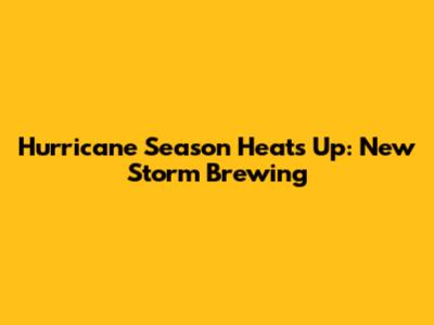 Hurricane Season Heats Up: New Storm Brewing