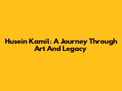 Husein Kamil: A Journey Through Art And Legacy
