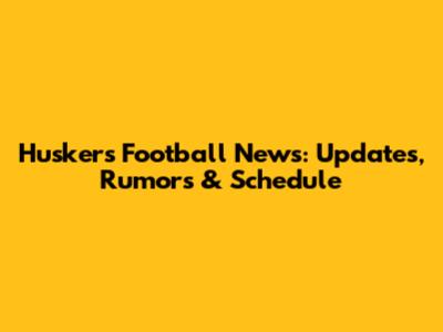 Huskers Football News: Updates, Rumors & Schedule