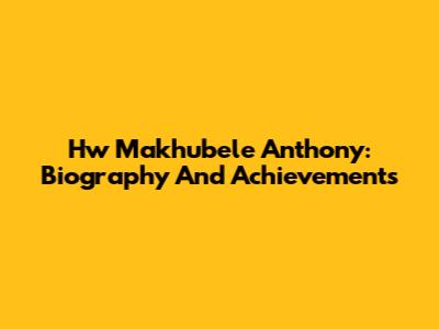 Hw Makhubele Anthony: Biography And Achievements