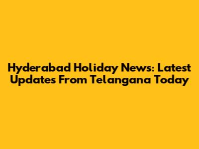 Hyderabad Holiday News: Latest Updates From Telangana Today