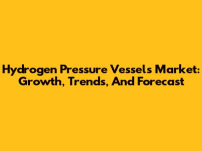Hydrogen Pressure Vessels Market: Growth, Trends, And Forecast