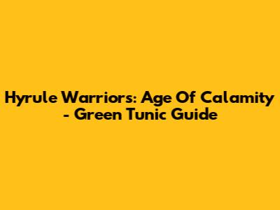 Hyrule Warriors: Age Of Calamity - Green Tunic Guide