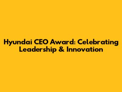 Hyundai CEO Award: Celebrating Leadership & Innovation