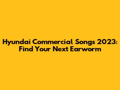 Hyundai Commercial Songs 2023: Find Your Next Earworm