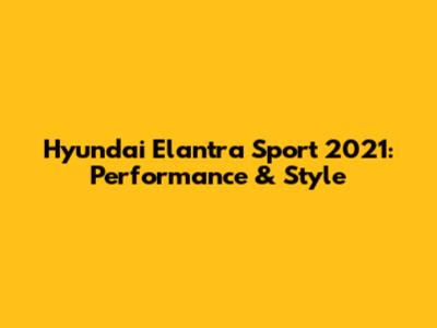Hyundai Elantra Sport 2021: Performance & Style