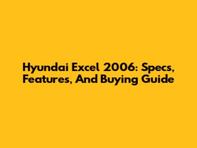 Hyundai Excel 2006: Specs, Features, And Buying Guide
