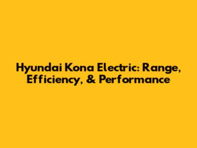 Hyundai Kona Electric: Range, Efficiency, & Performance