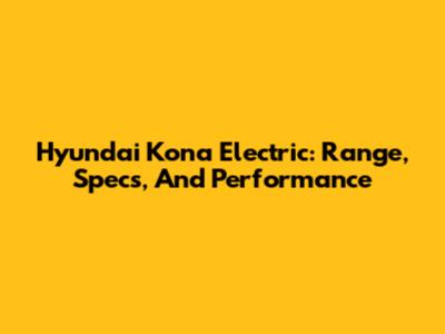 Hyundai Kona Electric: Range, Specs, And Performance