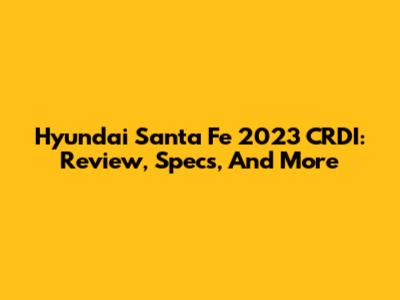Hyundai Santa Fe 2023 CRDI: Review, Specs, And More
