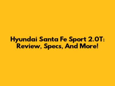 Hyundai Santa Fe Sport 2.0T: Review, Specs, And More!