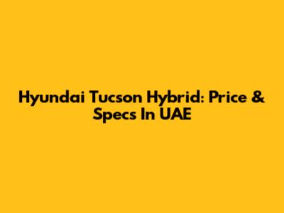 Hyundai Tucson Hybrid: Price & Specs In UAE
