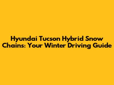 Hyundai Tucson Hybrid Snow Chains: Your Winter Driving Guide