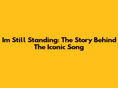 I'm Still Standing: The Story Behind The Iconic Song