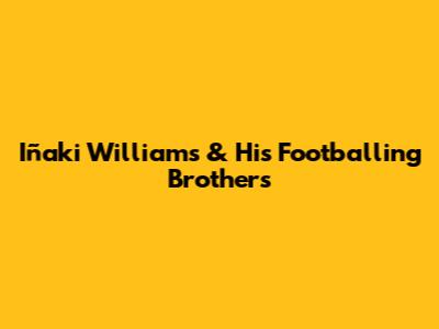 Iñaki Williams & His Footballing Brothers