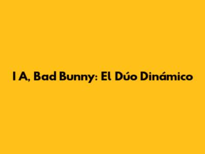 I A, Bad Bunny: El Dúo Dinámico