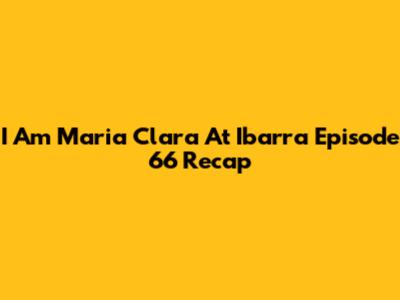 I Am Maria Clara At Ibarra Episode 66 Recap