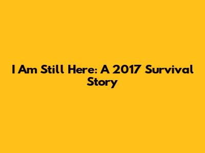 I Am Still Here: A 2017 Survival Story