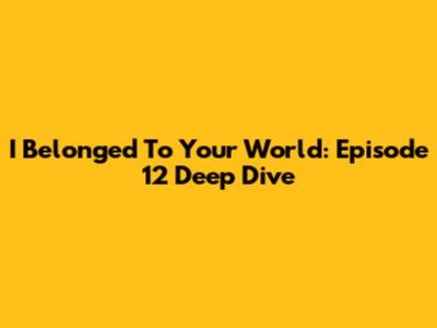 I Belonged To Your World: Episode 12 Deep Dive