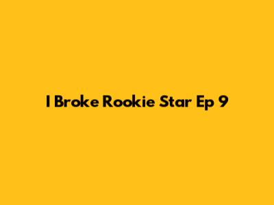 I Broke Rookie Star Ep 9
