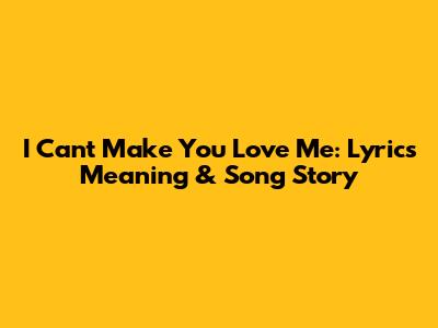 I Can't Make You Love Me: Lyrics Meaning & Song Story