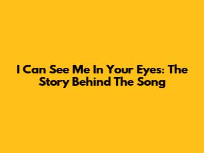 I Can See Me In Your Eyes: The Story Behind The Song