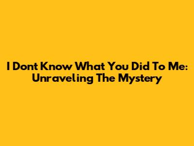 I Don't Know What You Did To Me: Unraveling The Mystery