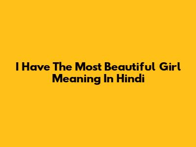 I Have The Most Beautiful Girl Meaning In Hindi