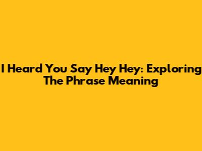 I Heard You Say Hey Hey: Exploring The Phrase Meaning