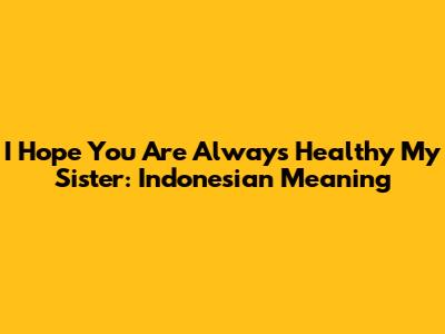 I Hope You Are Always Healthy My Sister: Indonesian Meaning