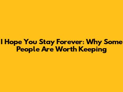 I Hope You Stay Forever: Why Some People Are Worth Keeping