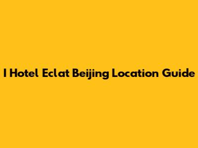I Hotel Eclat Beijing Location Guide