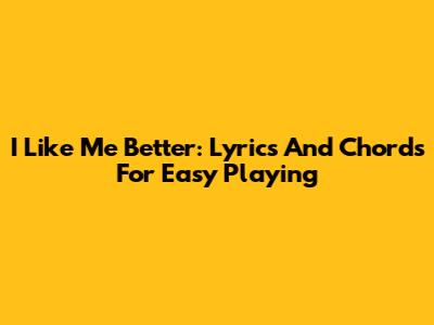 I Like Me Better: Lyrics And Chords For Easy Playing