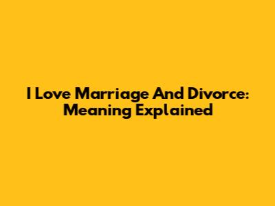 I Love Marriage And Divorce: Meaning Explained