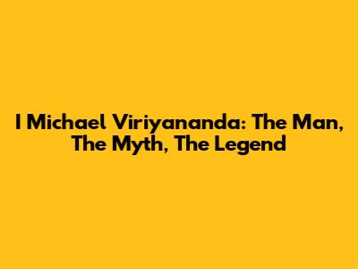 I Michael Viriyananda: The Man, The Myth, The Legend